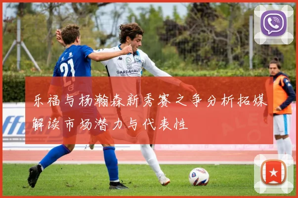 乐福与杨瀚森新秀赛之争分析拓媒解读市场潜力与代表性