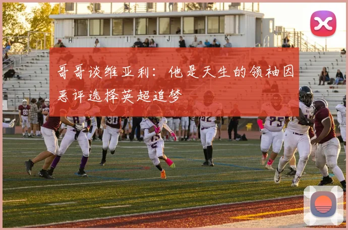 哥哥谈维亚利：他是天生的领袖因恶评选择英超追梦