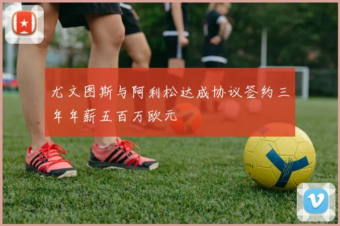 尤文图斯与阿利松达成协议签约三年年薪五百万欧元