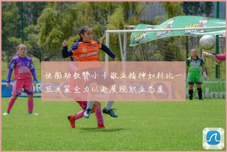 快船助教赞小卡敬业精神如科比一旦决策全力以赴展现职业态度
