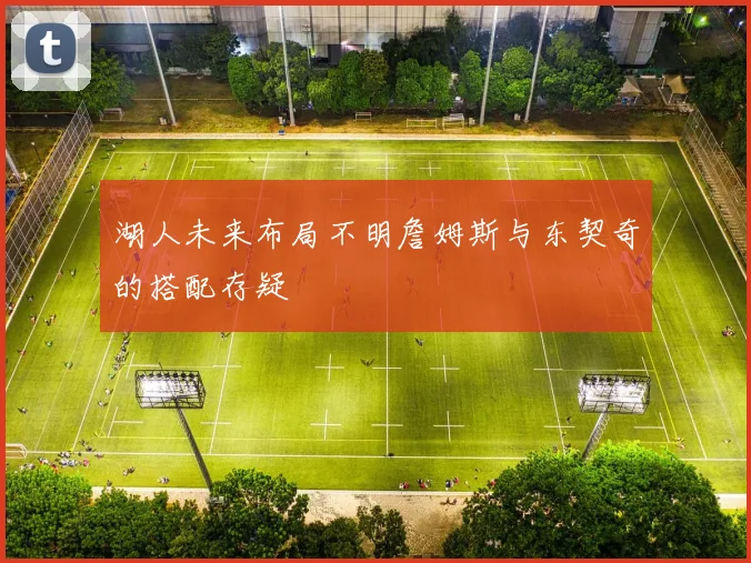 湖人未来布局不明詹姆斯与东契奇的搭配存疑