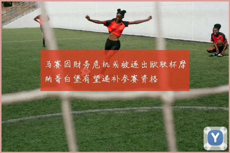 马赛因财务危机或被逐出欧联杯摩纳哥白堡有望递补参赛资格