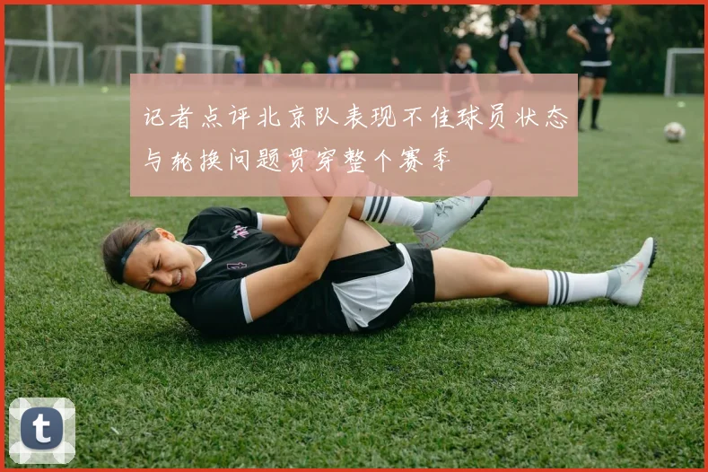 记者点评北京队表现不佳球员状态与轮换问题贯穿整个赛季