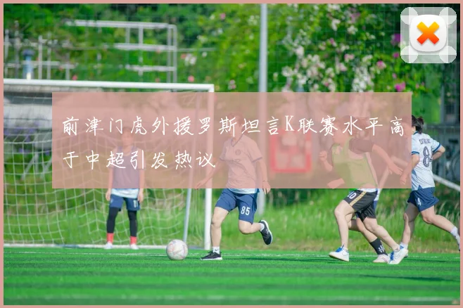 前津门虎外援罗斯坦言K联赛水平高于中超引发热议