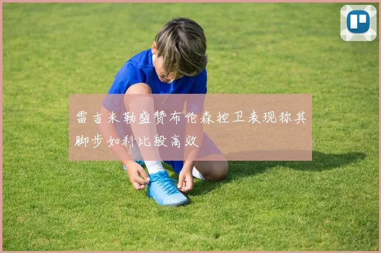 雷吉米勒盛赞布伦森控卫表现称其脚步如科比般高效