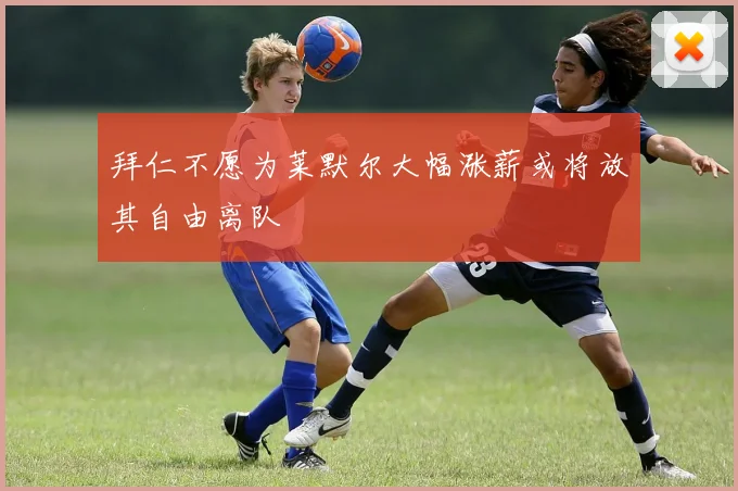 拜仁不愿为莱默尔大幅涨薪或将放其自由离队