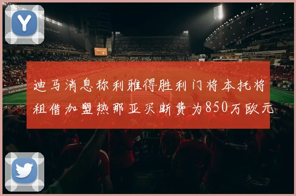 迪马消息称利雅得胜利门将本托将租借加盟热那亚买断费为850万欧元