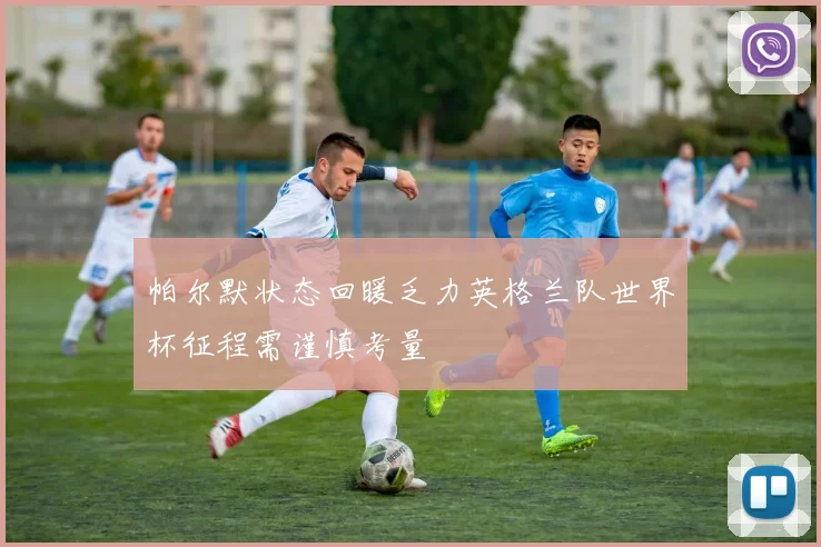 帕尔默状态回暖乏力英格兰队世界杯征程需谨慎考量