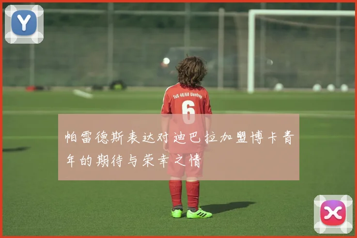 帕雷德斯表达对迪巴拉加盟博卡青年的期待与荣幸之情