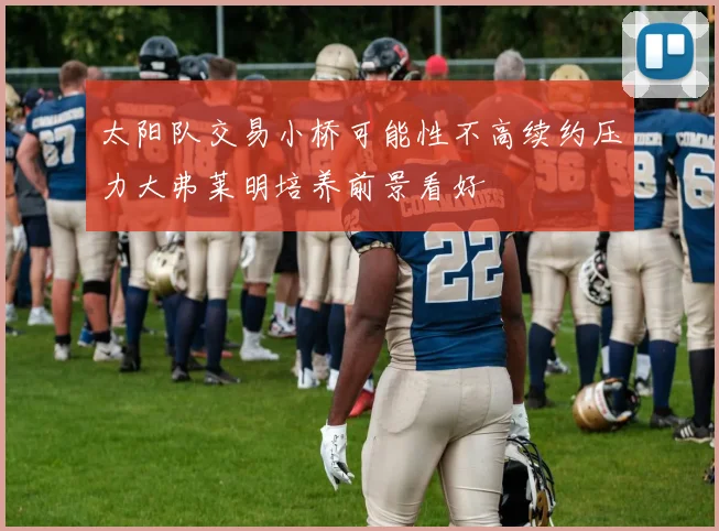 太阳队交易小桥可能性不高续约压力大弗莱明培养前景看好