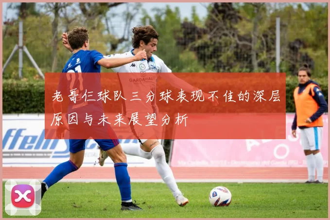 老哥仨球队三分球表现不佳的深层原因与未来展望分析