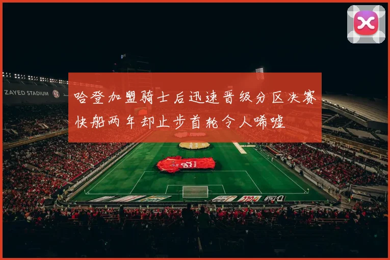哈登加盟骑士后迅速晋级分区决赛快船两年却止步首轮令人唏嘘