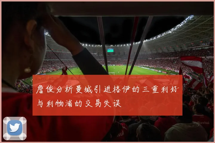 詹俊分析曼城引进格伊的三重利好与利物浦的交易失误