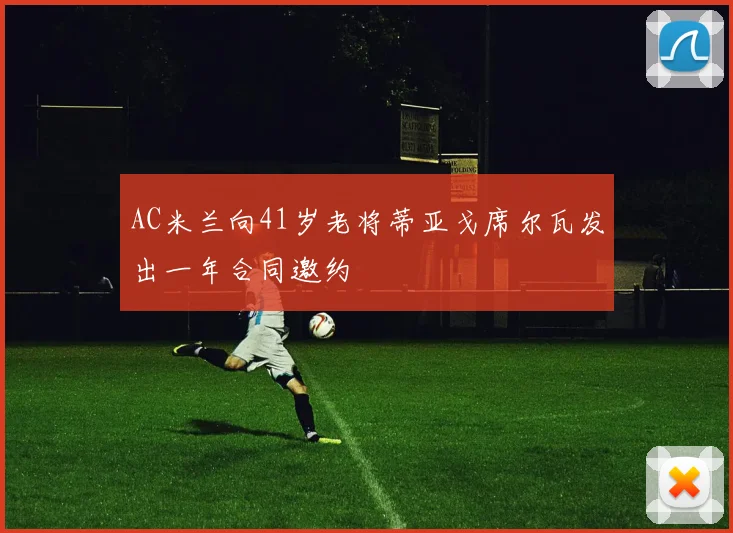 AC米兰向41岁老将蒂亚戈席尔瓦发出一年合同邀约